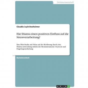 Hat Shiatsu einen positiven Einfluss auf die Stressverarbeitung?: Eine Pilot-Studie mit Fokus auf der Berührung durch eine Shiatsu-Anwendung mittels ... Oxytocin und Fragebogenerhebung