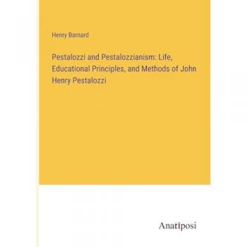 Pestalozzi and Pestalozzianism: Life, Educational Principles, and Methods of John Henry Pestalozzi