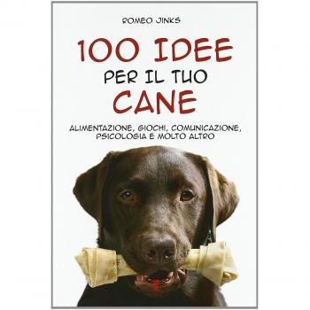 100 idee per il tuo cane. Alimentazione, giochi, comunicazione, psicologia e molto altro