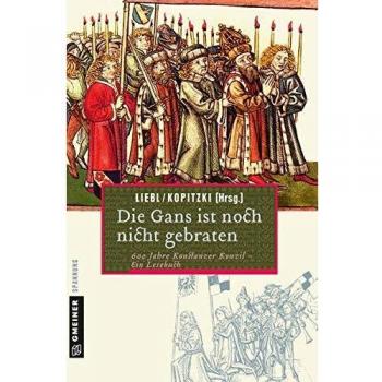 W. Liebl Die Gans Ist Noch Nicht Gebraten: Ein Lesebuch Zum Konstanzer Konzil: 600 Jahre Konstanzer Konzil-Ein Lesebuch