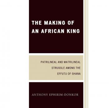 The Making of an African King: Patrilineal and Matrilineal Struggle Among the Effutu of Ghana, Second Edition