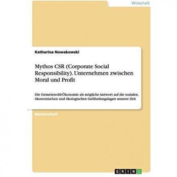 Mythos CSR (Corporate Social Responsibility). Unternehmen zwischen Moral und Profit: Die Gemeinwohl-Ökonomie als mögliche Antwort auf die sozialen, ... ökologischen Gefährdungslagen unserer Zeit