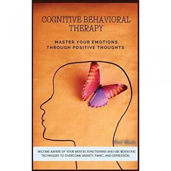 Cognitive Behavioral Therapy: Master Your Emotions and Overcome Anxiety, Panic, and Depression