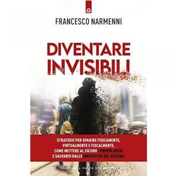 Diventare invisibili. Strategie per sparire fisicamente, virtualmente e fiscalmente. Come mettere al sicuro i propri averi e salvarsi dalle ingiustizie del Sistema
