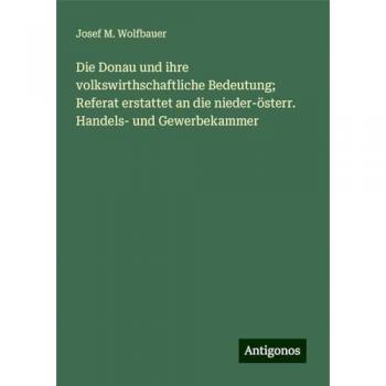 Die Donau und ihre volkswirthschaftliche Bedeutung; Referat erstattet an die nieder-österr. Handels