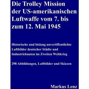 Die Trolley Mission der US-amerikanischen Luftwaffe vom 7. bis zum 12. Mai 1945: Historische und bislang unveröffentlichte Luftbilder deutscher Städte und Industriebauten im Zweiten Weltkrieg
