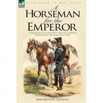 A Horseman for the Emperor: A Cavalryman of Napoleon's Army on Campaign Throughout the Napoleonic Wars
