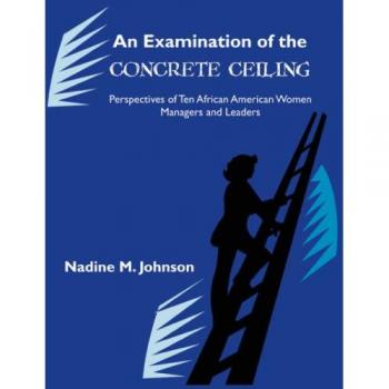 An Examination of the Concrete Ceiling: Perspectives of Ten African American Women Managers and Leaders: Perspectives of Ten African American Women Managers and Leaders