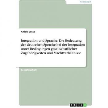 Integration und Sprache. Die Bedeutung der deutschen Sprache bei der Integration unter Bedingungen gesellschaftlicher Zugehörigkeiten und Machtverhältnisse