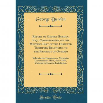 Report of George Burden, Esq., Commissioner, on the Western Part of the Disputed Territory Belonging to the Province of Ontario: Wherein the Dominion ... to Exercise Jurisdiction