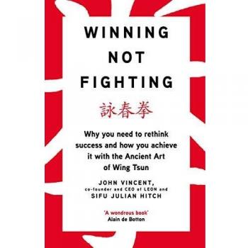 Winning Not Fighting: Why you need to rethink success and how you achieve it with the Ancient Art of Wing Tsun