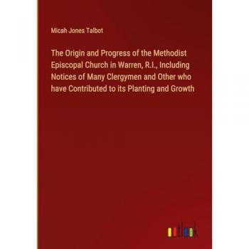 The Origin and Progress of the Methodist Episcopal Church in Warren R.I. Including Notices of Many Clergymen and Other who have Contributed to its Planting and Growth