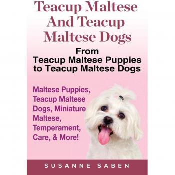 Teacup Maltese And Teacup Maltese Dogs: From Teacup Maltese Puppies to Teacup Maltese Dogs Includes: Maltese Puppies, Teacup Maltese Dogs, Miniature Maltese,  Temperament, Care, & More!