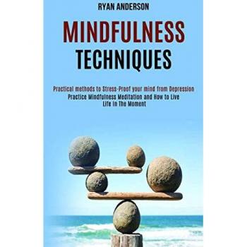 Mindfulness Techniques : Practice Mindfulness Meditation and How to Live Life In The Moment (Practical methods to Stress-Proof your mind from Depression)