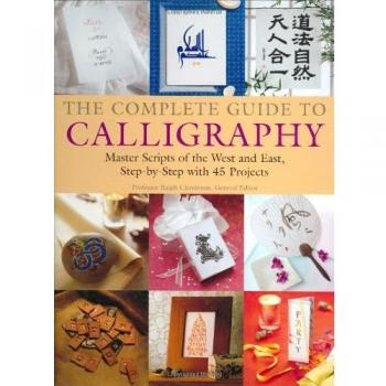 The Complete Guide to Calligraphy: Master Scripts of the West and East, Step-By-Step with 45 Projects