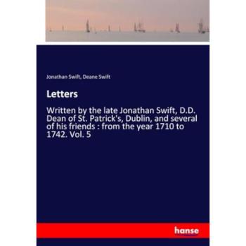 Letters: Written by the late Jonathan Swift, D.D. Dean of St. Patrick's, Dublin, and several of his friends : from the year 1710 to 1742. Vol. 5