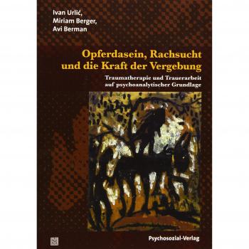 Opferdasein, Rachsucht und die Kraft der Vergebung: Traumatherapie und Trauerarbeit auf psychoanalytischer Grundlage