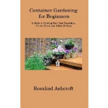Container Gardening for Beginners: A Guide to Growing Your Own Vegetables, Fruits, Herbs, and Edible Flowers