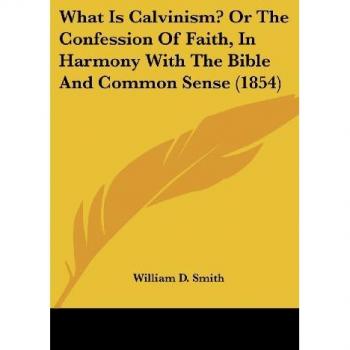What Is Calvinism? Or The Confession Of Faith In Harmony With The Bible And Common Sense (1854)