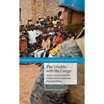 The Trouble with the Congo: Local Violence and the Failure of International Peacebuilding