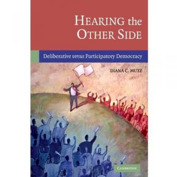 Hearing the Other Side : Deliberative Versus Participatory Democracy, by Diana C. Mutz