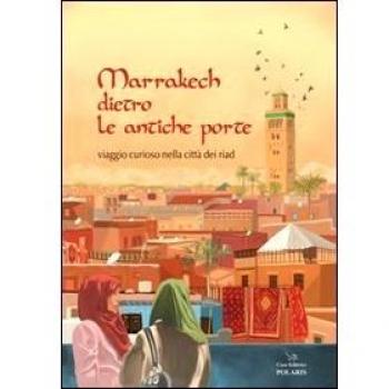 Marrakech dietro le antiche porte. Viaggio curioso nella città dei riad