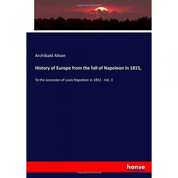 History of Europe from the fall of Napoleon in 1815,: To the accession of Louis Napoleon in 1852