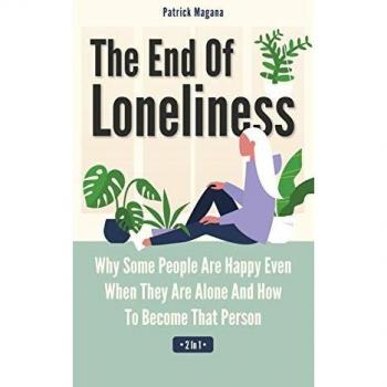 The End Of Loneliness 2 In 1: Why Some People Are Happy Even When They Are Alone And How To Become That Person