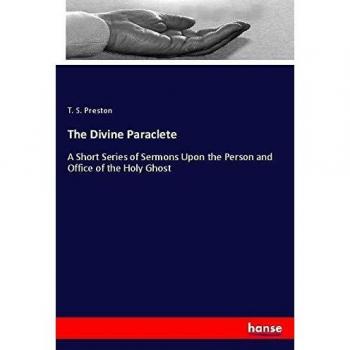 The Divine Paraclete: A Short Series of Sermons Upon the Person and Office of the Holy Ghost