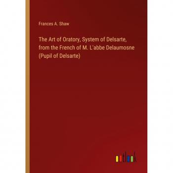 The Art of Oratory System of Delsarte from the French of M. L'abbe Delaumosne (Pupil of Delsarte)