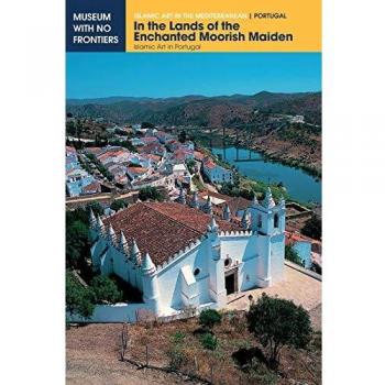 In the Lands of the Enchanted Moorish Maiden: Islamic Art in Portugal (Islamic Art in the Mediterranean)