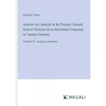 Histoire du Consulat et de l'Empire; Faisant Suite à l'Histoire de la Révolution Française, In Twenty Volumes: Volume 15