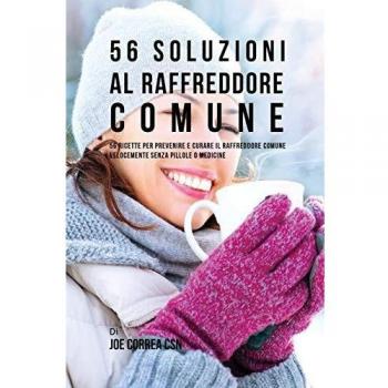 56 Soluzioni Al Raffreddore Comune: 56 Ricette Per Prevenire E Curare Il Raffreddore Comune Velocemente Senza Pillole O Medicine