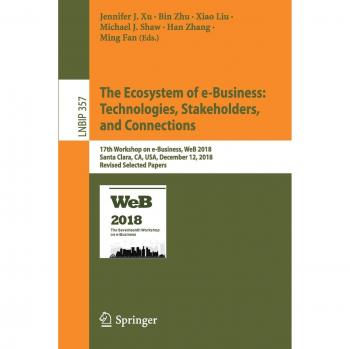 The Ecosystem of e-Business: Technologies, Stakeholders, and Connections: 17th Workshop on e-Business, WeB 2018, Santa Clara, CA, USA, December 12, ... in Business Information Processing, Band 357)