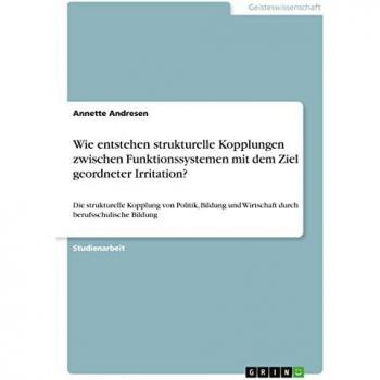 Wie entstehen strukturelle Kopplungen zwischen Funktionssystemen mit dem Ziel geordneter Irritation?: Die strukturelle Kopplung von Politik, Bildung und Wirtschaft durch berufsschulische Bildung