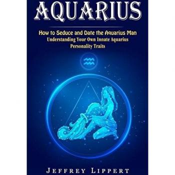 Aquarius: How to Seduce and Date the Aquarius Man (Understanding Your Own Innate Aquarius Personality Traits)