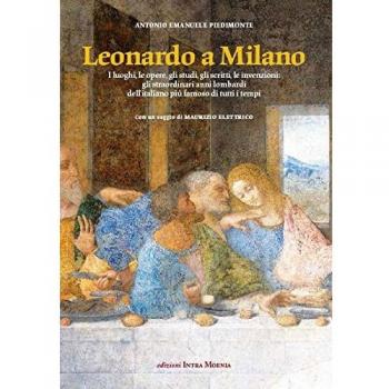 Leonardo a Milano. I luoghi, le opere, gli studi, gli scritti, le invenzioni. Gli straordinari anni lombardi dell'italiano più famoso di tutti i tempi
