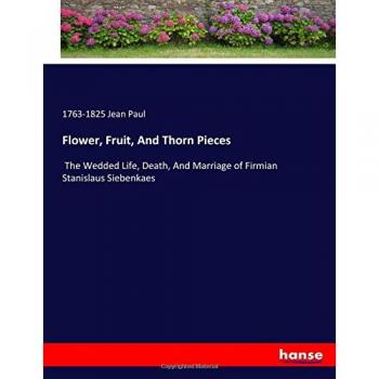 Flower, Fruit, And Thorn Pieces: The Wedded Life, Death, And Marriage of Firmian Stanislaus Siebenkaes