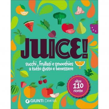 Juice! Succhi, frullati e smoothies a tutto gusto e benessere. Oltre 110 ricette