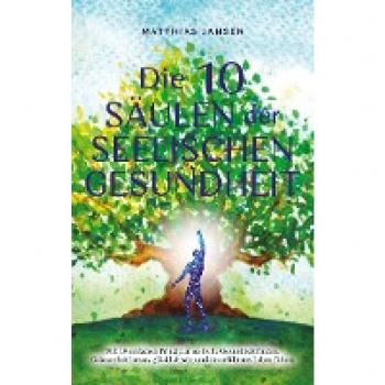 Die 10 Säulen der seelischen Gesundheit: Mit 10 einfachen Prinzipien seelische Gesundheit finden, Gelassenheit lernen, glücklich sein und ein erfüllteres Leben führen
