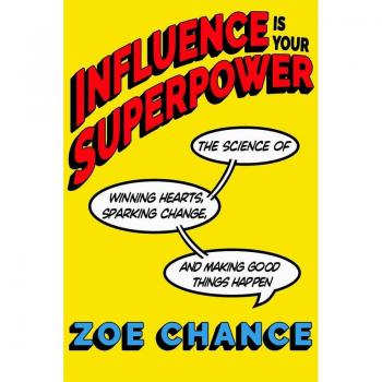 Zoe Chance Influence Is Your Superpower: The Science Of Winning Hearts, Sparking Change, And Making Good Things Happen
