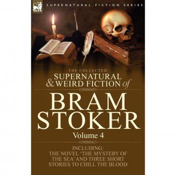 The Collected Supernatural and Weird Fiction of Bram Stoker: 4-Contains the Novel 'The Mystery of the Sea' and Three Short Stories to Chill the Blood