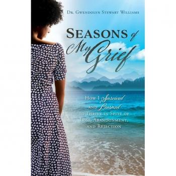 Seasons of My Grief : How I Survived and Learned to Thrive in Spite of Loss, Abandonment, and Rejection