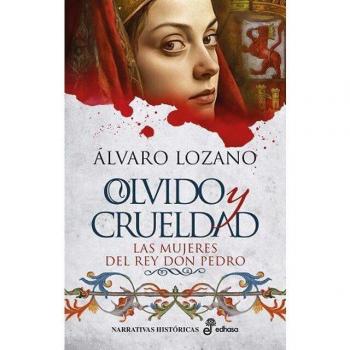 Álvaro Lozano Olvido Y Crueldad: Las Mujeres Del Rey Don Pedro (Narrativas Históricas)