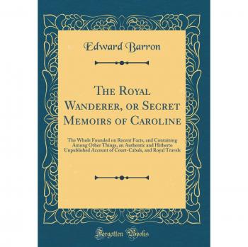 The Royal Wanderer, or Secret Memoirs of Caroline: The Whole Founded on Recent Facts, and Containing Among Other Things, an Authentic and Hitherto ... and Royal Travels