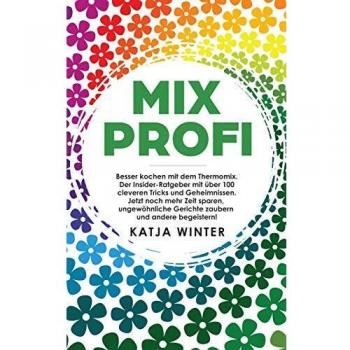 Mixprofi: Besser kochen mit dem Thermomix. Der Insider-Ratgeber mit über 100 cleveren Tricks und Geheimnissen. Jetzt noch mehr Zeit sparen, ungewöhnliche Gerichte zaubern und andere begeistern!