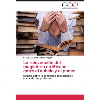 La reinvención del magisterio en México: entre el anhelo y el poder: Estudio sobre la construcción histórica y social de una profesión