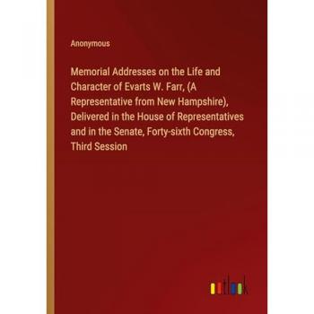 Memorial Addresses on the Life and Character of Evarts W. Farr, (A Representative from New Hampshire), Delivered in the House of Representatives and in the Senate, Forty-sixth Congress, Third Session