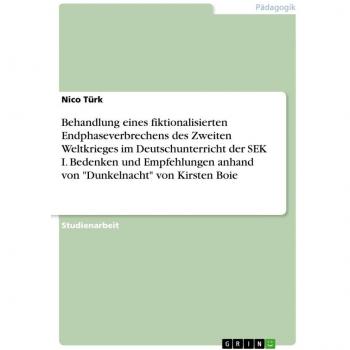 Behandlung eines fiktionalisierten Endphaseverbrechens des Zweiten Weltkrieges im Deutschunterricht der SEK I. Bedenken und Empfehlungen anhand von 'Dunkelnacht' von Kirsten Boie