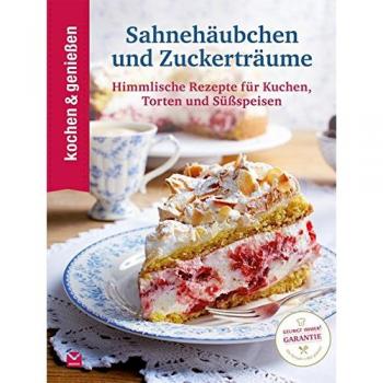 Kochen & Genießen Sahnehäubchen und Zuckerträume: Himmlische Rezepte für Kuchen, Torten und Süßspeisen